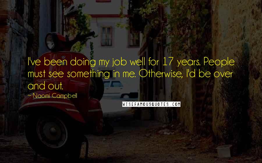 Naomi Campbell Quotes: I've been doing my job well for 17 years. People must see something in me. Otherwise, I'd be over and out.