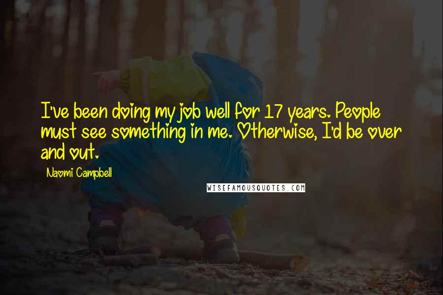 Naomi Campbell Quotes: I've been doing my job well for 17 years. People must see something in me. Otherwise, I'd be over and out.