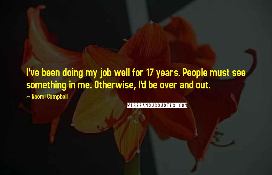 Naomi Campbell Quotes: I've been doing my job well for 17 years. People must see something in me. Otherwise, I'd be over and out.