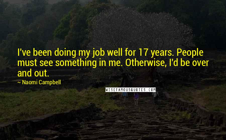 Naomi Campbell Quotes: I've been doing my job well for 17 years. People must see something in me. Otherwise, I'd be over and out.