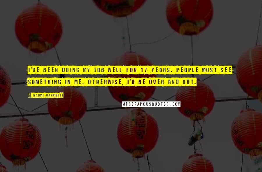 Naomi Campbell Quotes: I've been doing my job well for 17 years. People must see something in me. Otherwise, I'd be over and out.