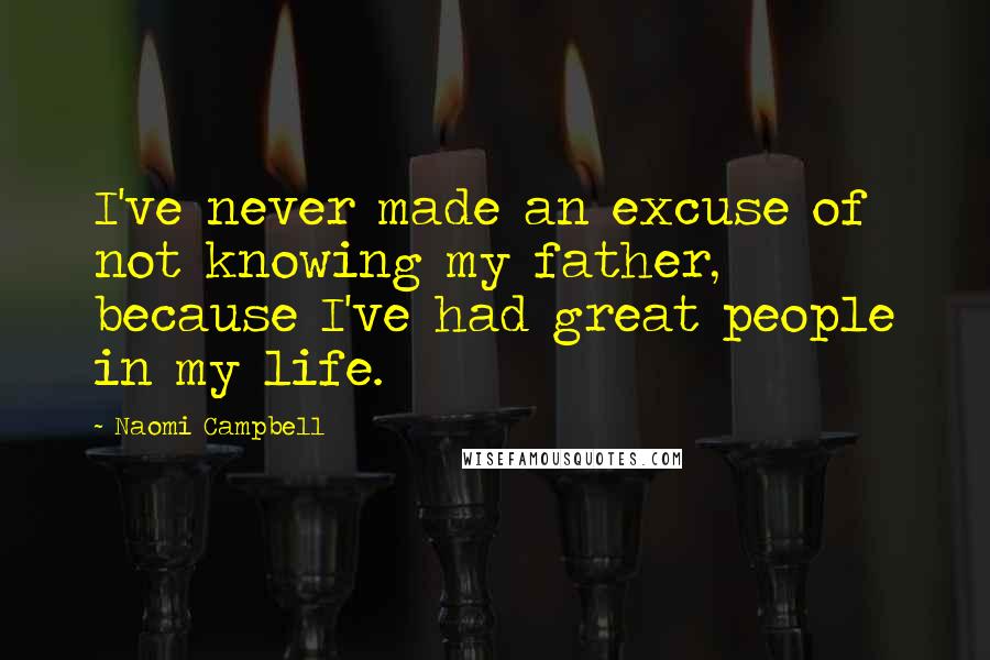 Naomi Campbell Quotes: I've never made an excuse of not knowing my father, because I've had great people in my life.