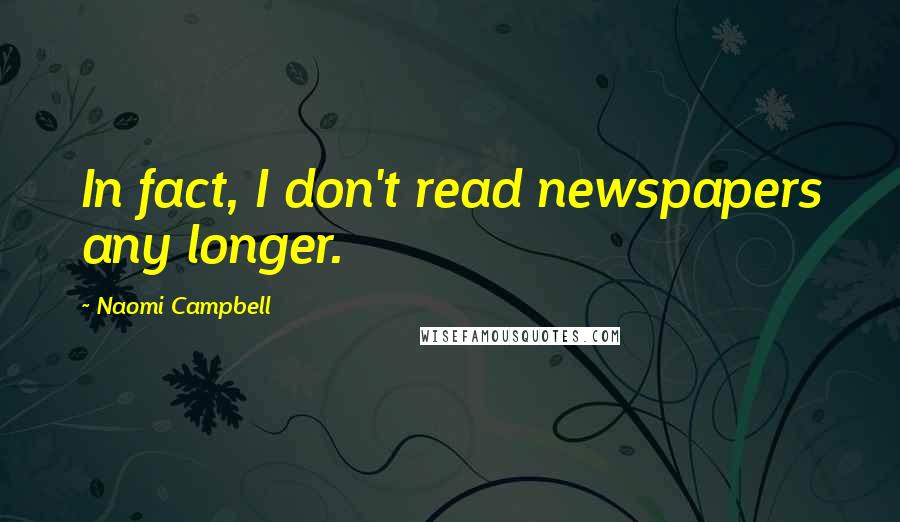 Naomi Campbell Quotes: In fact, I don't read newspapers any longer.