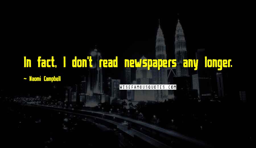 Naomi Campbell Quotes: In fact, I don't read newspapers any longer.