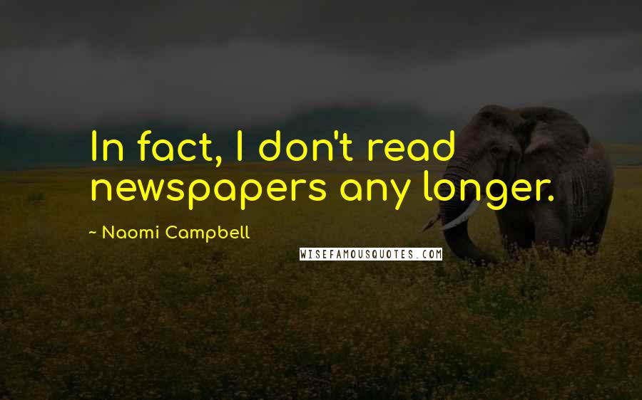 Naomi Campbell Quotes: In fact, I don't read newspapers any longer.