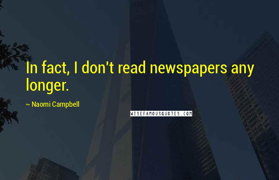 Naomi Campbell Quotes: In fact, I don't read newspapers any longer.