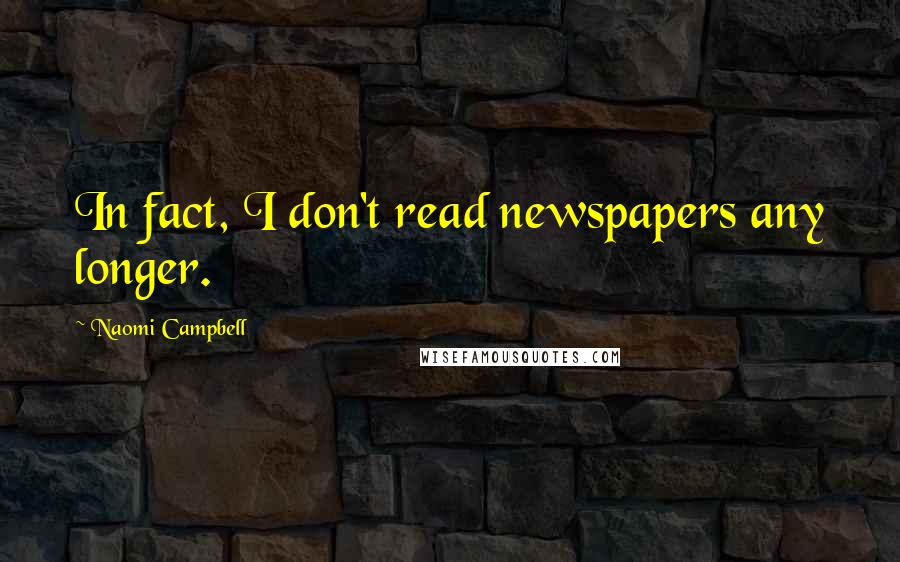 Naomi Campbell Quotes: In fact, I don't read newspapers any longer.