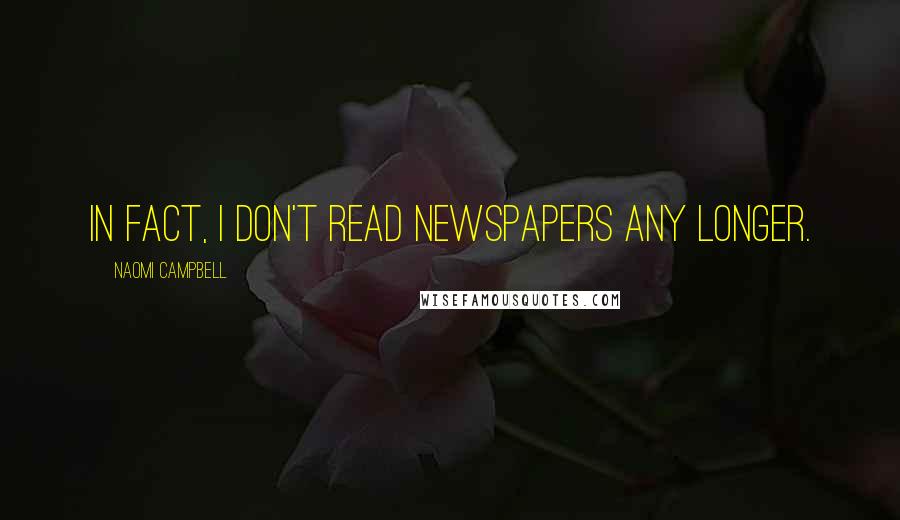 Naomi Campbell Quotes: In fact, I don't read newspapers any longer.