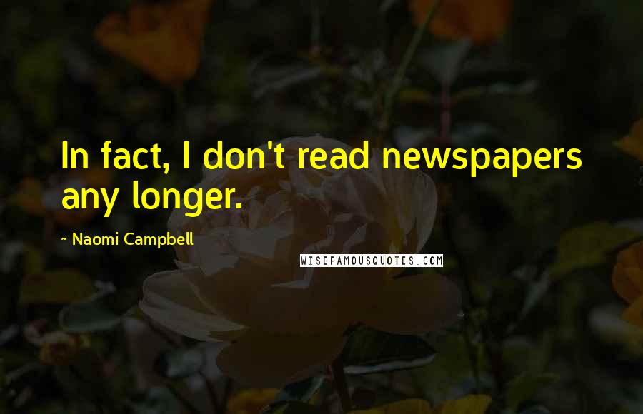 Naomi Campbell Quotes: In fact, I don't read newspapers any longer.