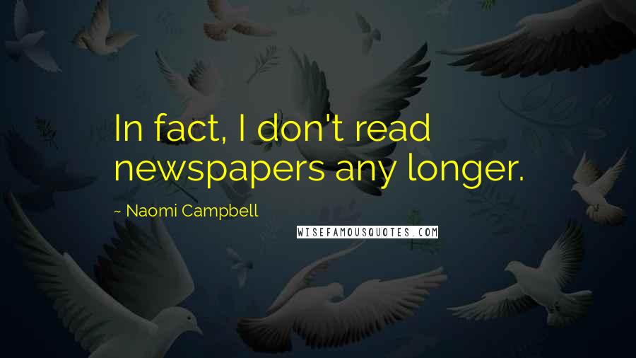 Naomi Campbell Quotes: In fact, I don't read newspapers any longer.