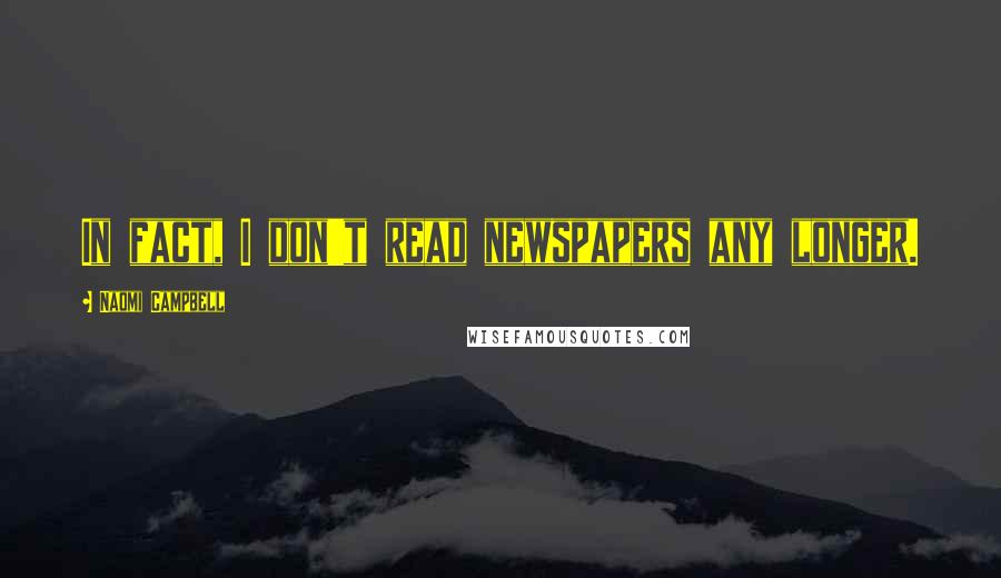 Naomi Campbell Quotes: In fact, I don't read newspapers any longer.