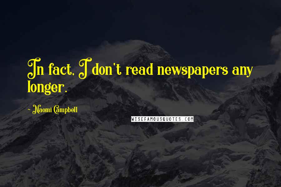 Naomi Campbell Quotes: In fact, I don't read newspapers any longer.