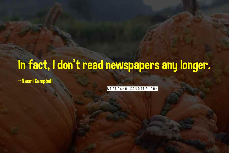 Naomi Campbell Quotes: In fact, I don't read newspapers any longer.