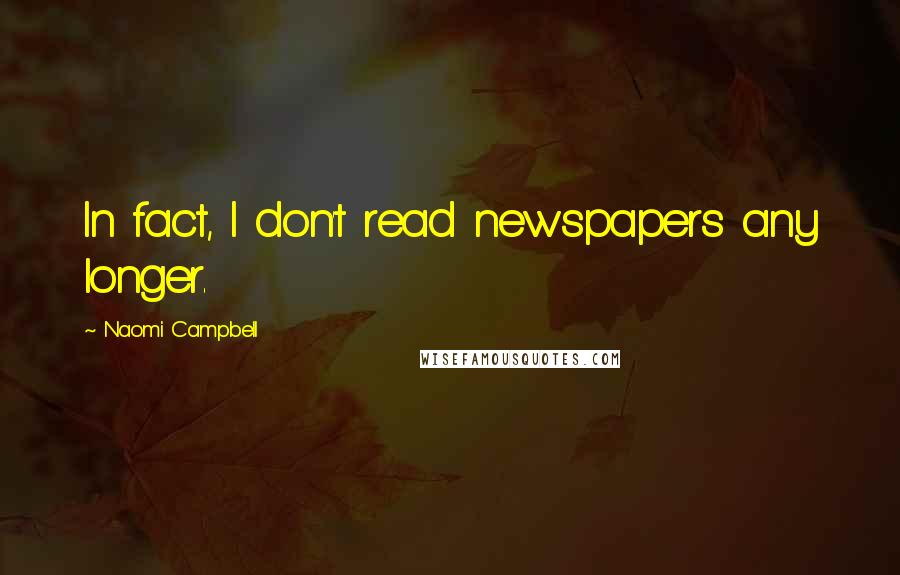 Naomi Campbell Quotes: In fact, I don't read newspapers any longer.