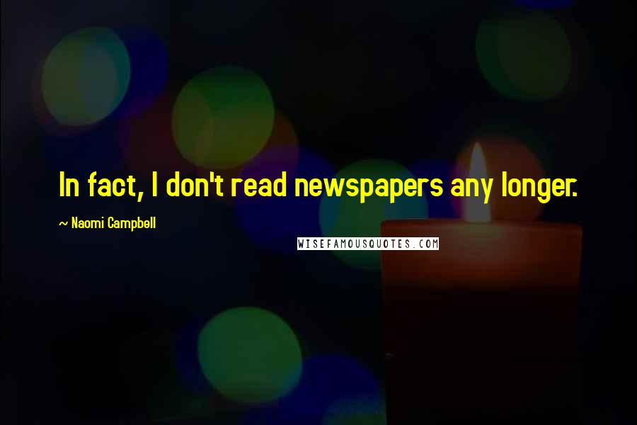 Naomi Campbell Quotes: In fact, I don't read newspapers any longer.