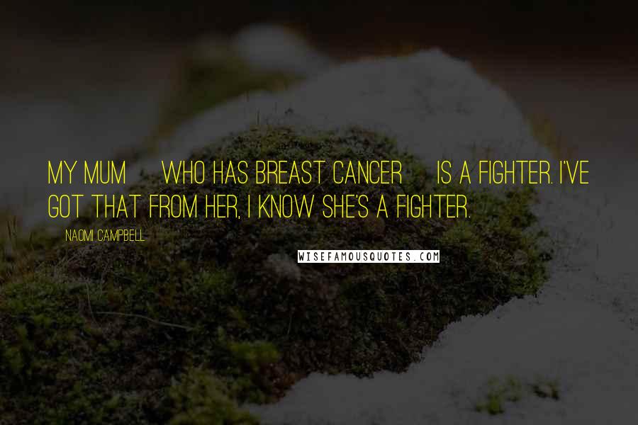 Naomi Campbell Quotes: My mum [who has breast cancer] is a fighter. I've got that from her, I know she's a fighter.