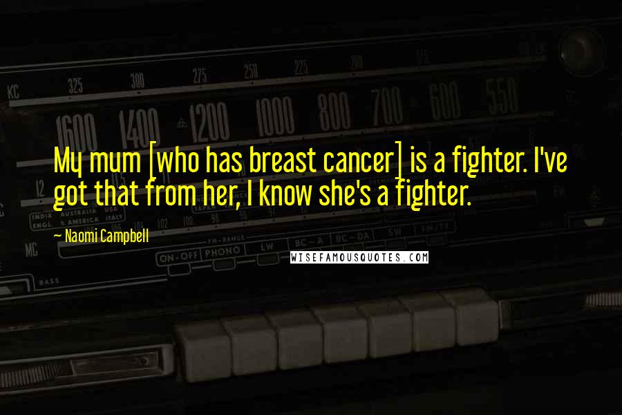 Naomi Campbell Quotes: My mum [who has breast cancer] is a fighter. I've got that from her, I know she's a fighter.