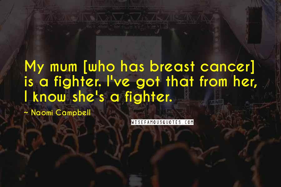 Naomi Campbell Quotes: My mum [who has breast cancer] is a fighter. I've got that from her, I know she's a fighter.