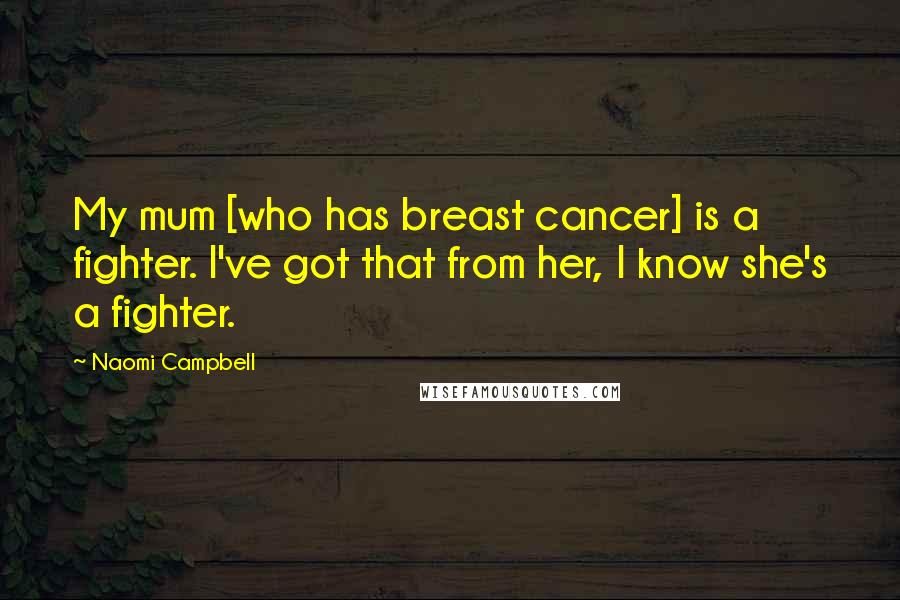 Naomi Campbell Quotes: My mum [who has breast cancer] is a fighter. I've got that from her, I know she's a fighter.