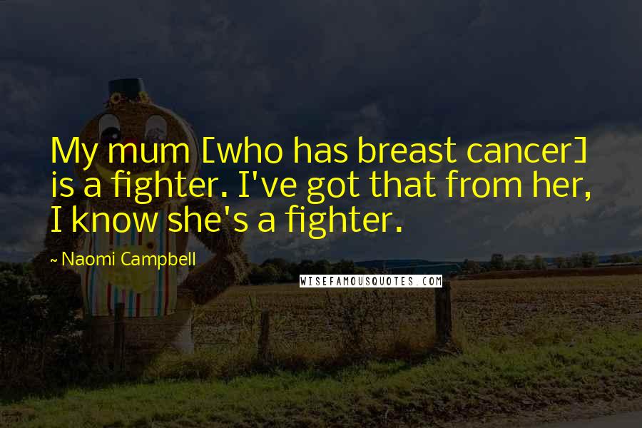 Naomi Campbell Quotes: My mum [who has breast cancer] is a fighter. I've got that from her, I know she's a fighter.