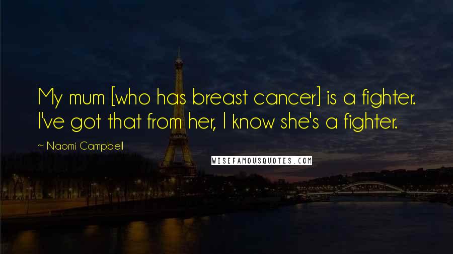 Naomi Campbell Quotes: My mum [who has breast cancer] is a fighter. I've got that from her, I know she's a fighter.