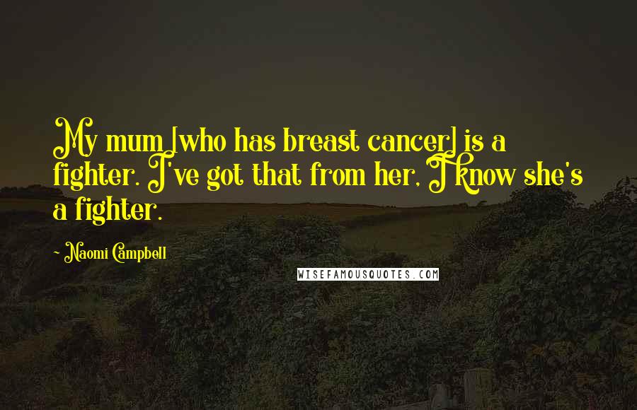 Naomi Campbell Quotes: My mum [who has breast cancer] is a fighter. I've got that from her, I know she's a fighter.