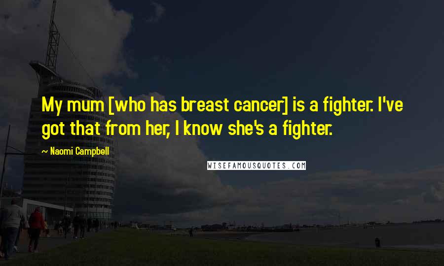 Naomi Campbell Quotes: My mum [who has breast cancer] is a fighter. I've got that from her, I know she's a fighter.