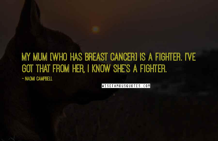 Naomi Campbell Quotes: My mum [who has breast cancer] is a fighter. I've got that from her, I know she's a fighter.