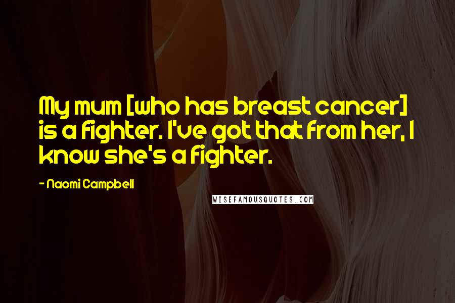 Naomi Campbell Quotes: My mum [who has breast cancer] is a fighter. I've got that from her, I know she's a fighter.