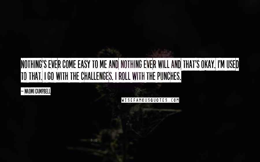 Naomi Campbell Quotes: Nothing's ever come easy to me and nothing ever will and that's okay. I'm used to that. I go with the challenges. I roll with the punches.
