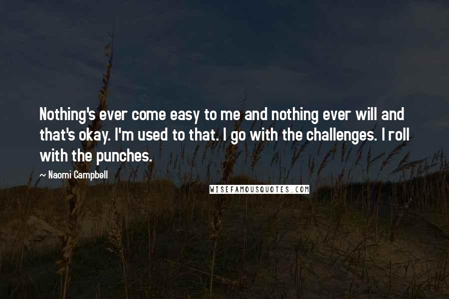 Naomi Campbell Quotes: Nothing's ever come easy to me and nothing ever will and that's okay. I'm used to that. I go with the challenges. I roll with the punches.