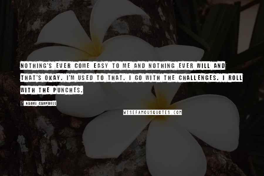Naomi Campbell Quotes: Nothing's ever come easy to me and nothing ever will and that's okay. I'm used to that. I go with the challenges. I roll with the punches.