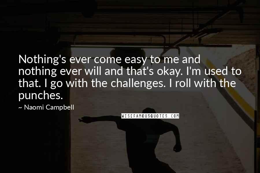 Naomi Campbell Quotes: Nothing's ever come easy to me and nothing ever will and that's okay. I'm used to that. I go with the challenges. I roll with the punches.