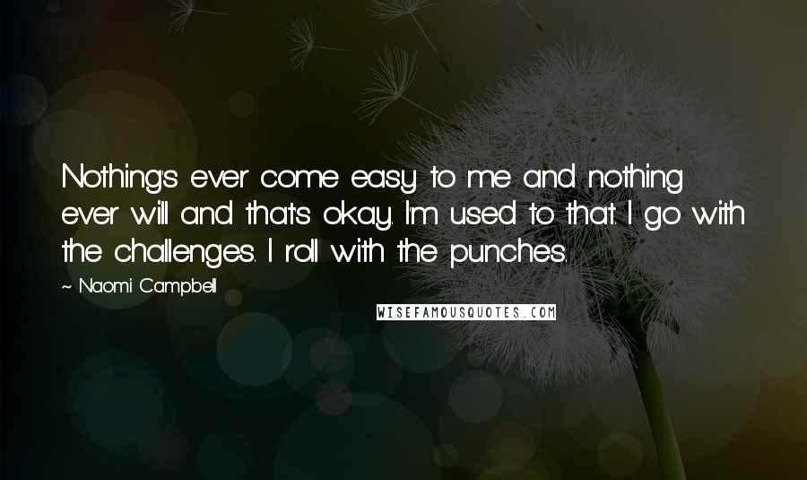 Naomi Campbell Quotes: Nothing's ever come easy to me and nothing ever will and that's okay. I'm used to that. I go with the challenges. I roll with the punches.