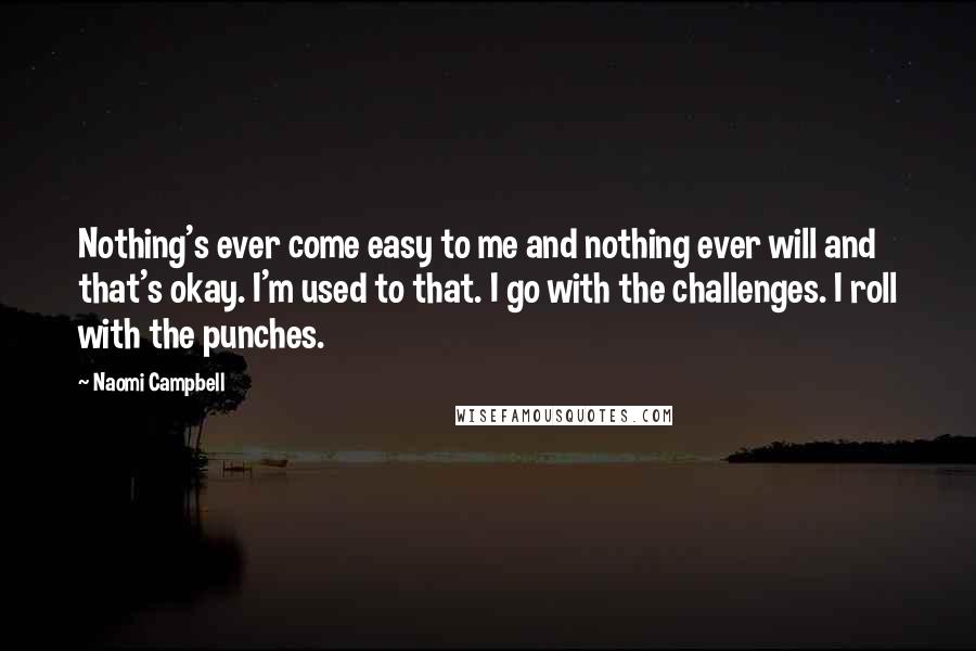 Naomi Campbell Quotes: Nothing's ever come easy to me and nothing ever will and that's okay. I'm used to that. I go with the challenges. I roll with the punches.