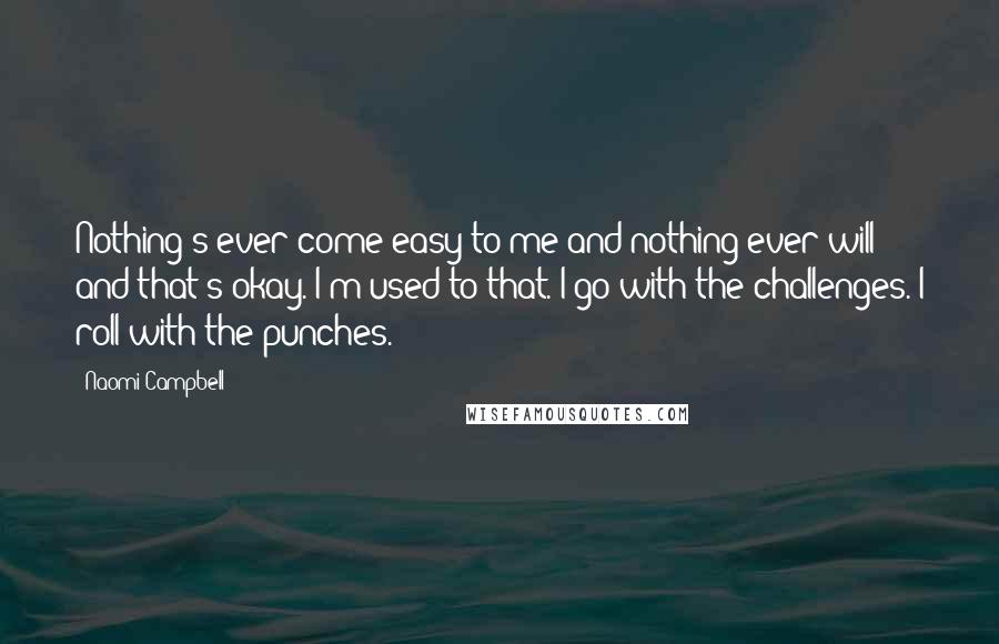 Naomi Campbell Quotes: Nothing's ever come easy to me and nothing ever will and that's okay. I'm used to that. I go with the challenges. I roll with the punches.
