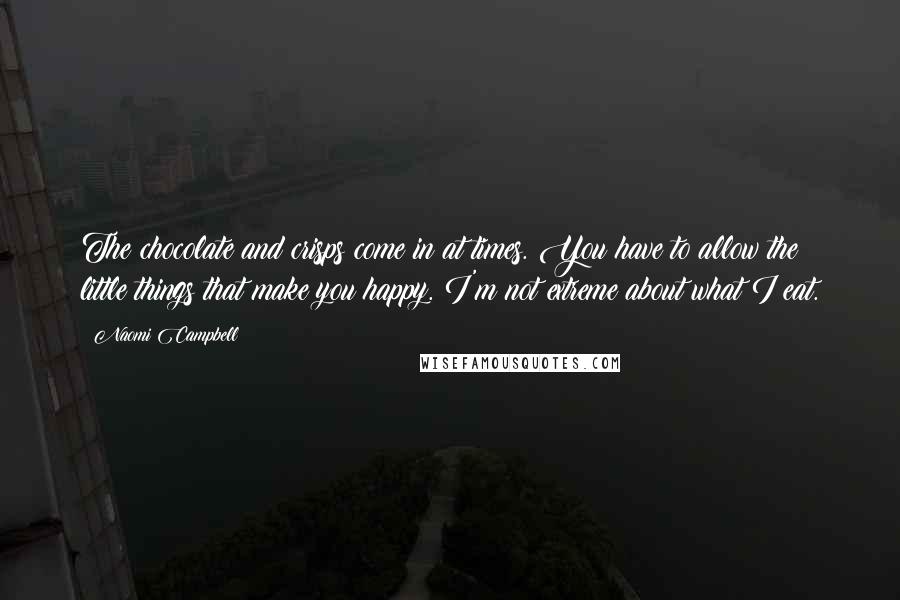 Naomi Campbell Quotes: The chocolate and crisps come in at times. You have to allow the little things that make you happy. I'm not extreme about what I eat.