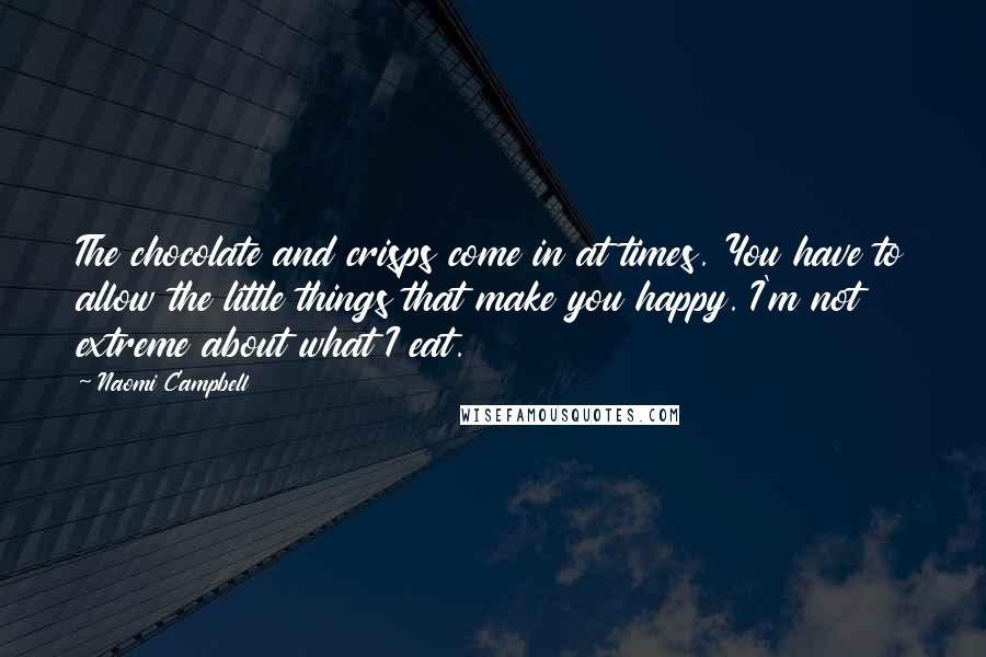 Naomi Campbell Quotes: The chocolate and crisps come in at times. You have to allow the little things that make you happy. I'm not extreme about what I eat.