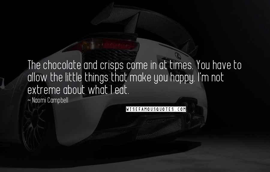 Naomi Campbell Quotes: The chocolate and crisps come in at times. You have to allow the little things that make you happy. I'm not extreme about what I eat.