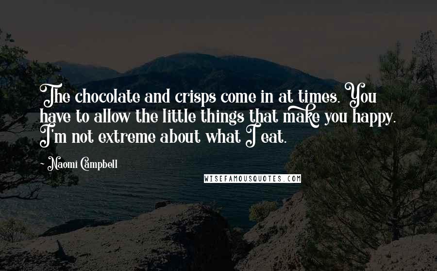Naomi Campbell Quotes: The chocolate and crisps come in at times. You have to allow the little things that make you happy. I'm not extreme about what I eat.