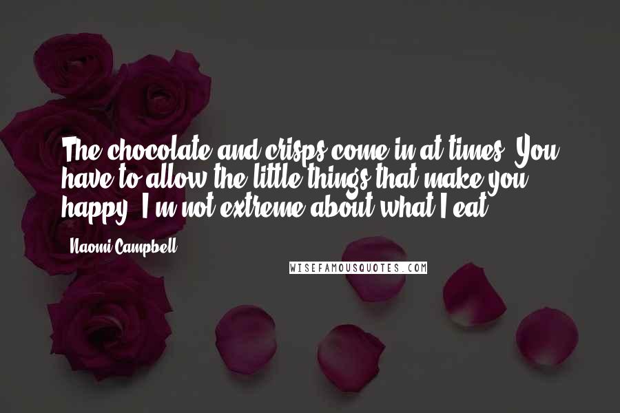 Naomi Campbell Quotes: The chocolate and crisps come in at times. You have to allow the little things that make you happy. I'm not extreme about what I eat.