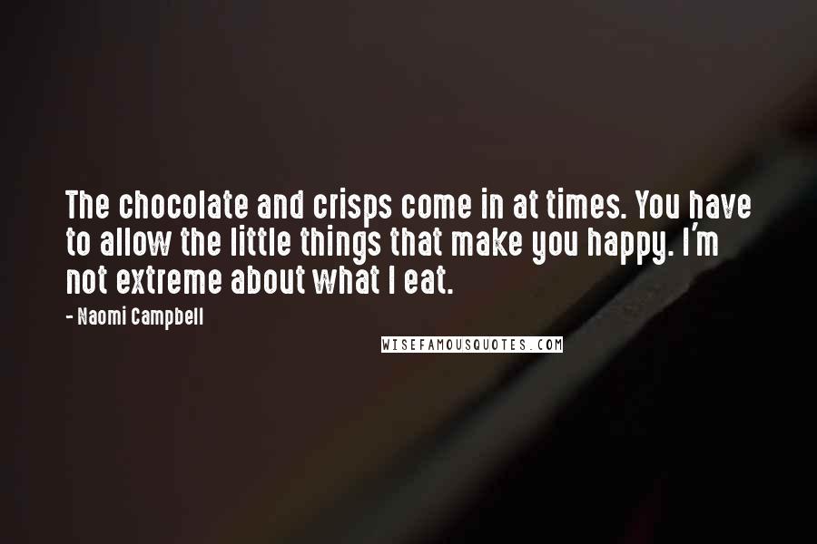 Naomi Campbell Quotes: The chocolate and crisps come in at times. You have to allow the little things that make you happy. I'm not extreme about what I eat.