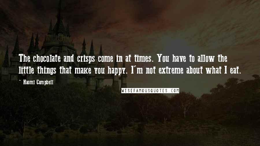 Naomi Campbell Quotes: The chocolate and crisps come in at times. You have to allow the little things that make you happy. I'm not extreme about what I eat.