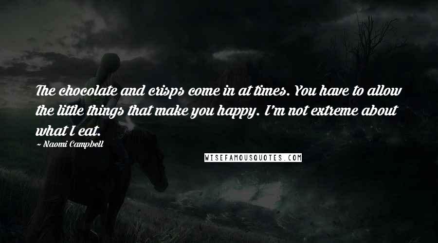 Naomi Campbell Quotes: The chocolate and crisps come in at times. You have to allow the little things that make you happy. I'm not extreme about what I eat.