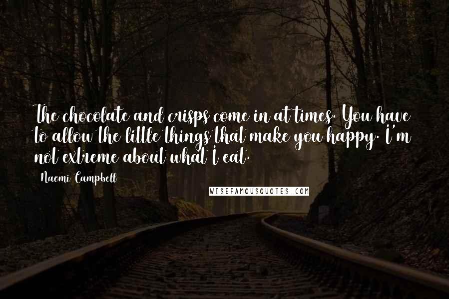 Naomi Campbell Quotes: The chocolate and crisps come in at times. You have to allow the little things that make you happy. I'm not extreme about what I eat.