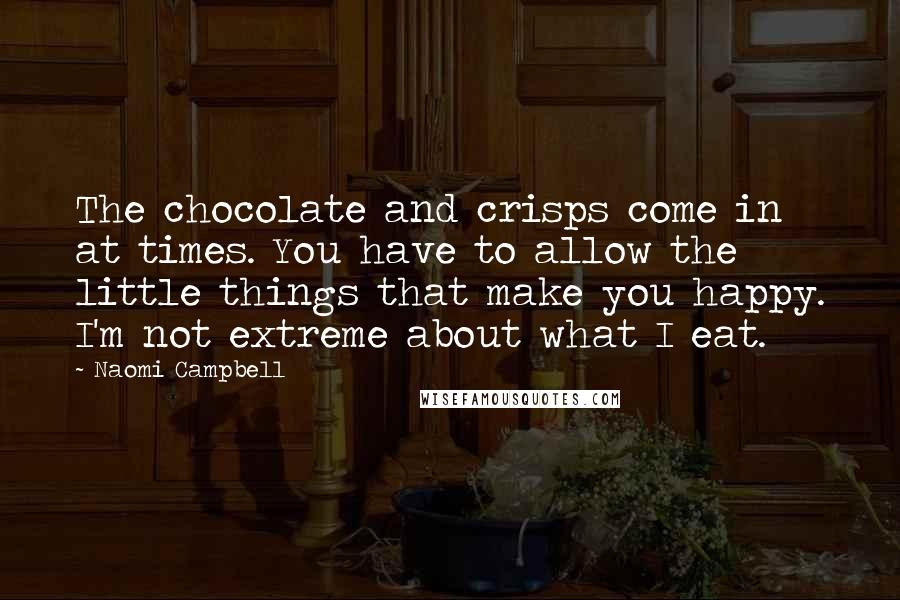Naomi Campbell Quotes: The chocolate and crisps come in at times. You have to allow the little things that make you happy. I'm not extreme about what I eat.