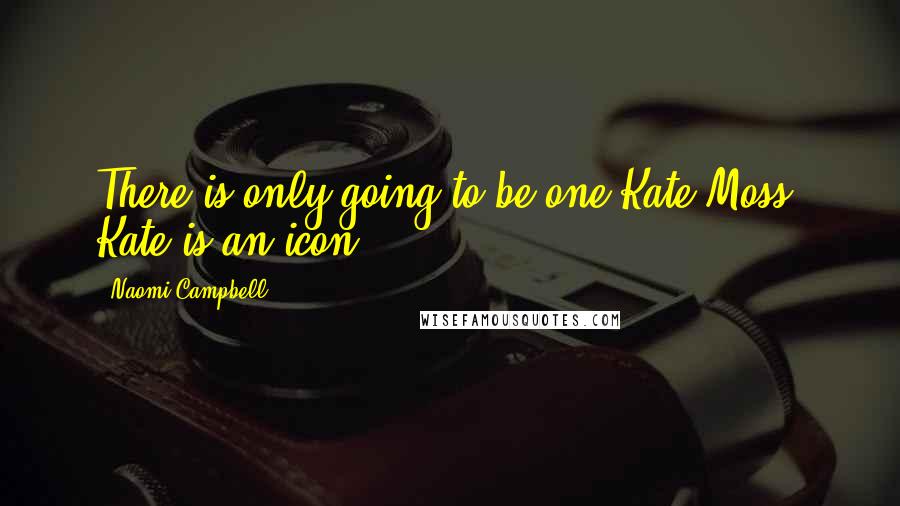 Naomi Campbell Quotes: There is only going to be one Kate Moss. Kate is an icon.