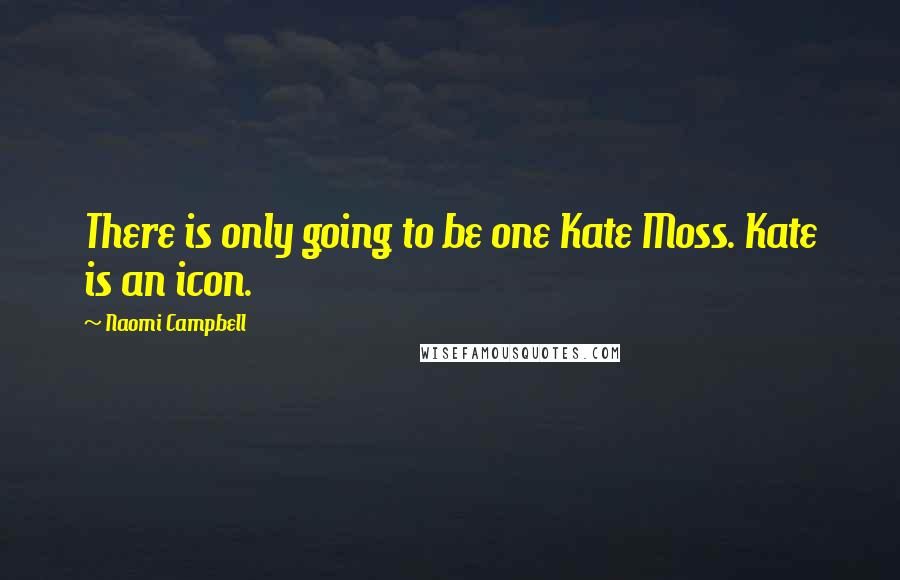 Naomi Campbell Quotes: There is only going to be one Kate Moss. Kate is an icon.