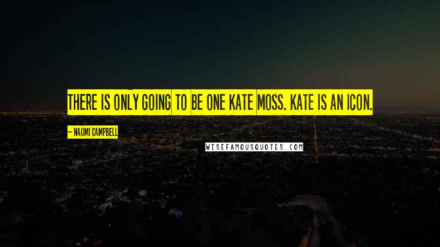 Naomi Campbell Quotes: There is only going to be one Kate Moss. Kate is an icon.