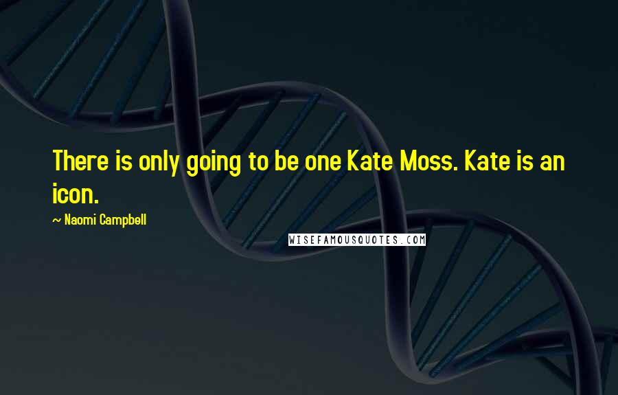 Naomi Campbell Quotes: There is only going to be one Kate Moss. Kate is an icon.